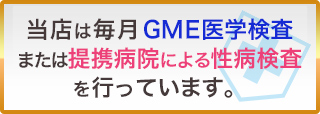 当店は毎月 ＧＭＥ医学検査または提携病院による性病検査を行っています